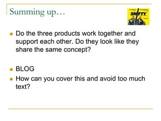 Summing up…
 Do the three products work together and
support each other. Do they look like they
share the same concept?
 BLOG
 How can you cover this and avoid too much
text?
 