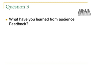 Question 3
 What have you learned from audience
Feedback?
 