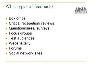 What types of feedback?
 Box office
 Critical recepetion/ reviews
 Questionnaires/ surveys
 Focus groups
 Test audiences
 Website tally
 Forums
 Social network sites
 
