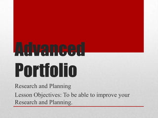 Advanced
Portfolio
Research and Planning
Lesson Objectives: To be able to improve your
Research and Planning.
 