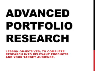 ADVANCED
PORTFOLIO
RESEARCH
LESSON OBJECTIVES: TO COMPLETE
RESEARCH INTO RELEVANT PRODUCTS
AND YOUR TARGET AUDIENCE.
 