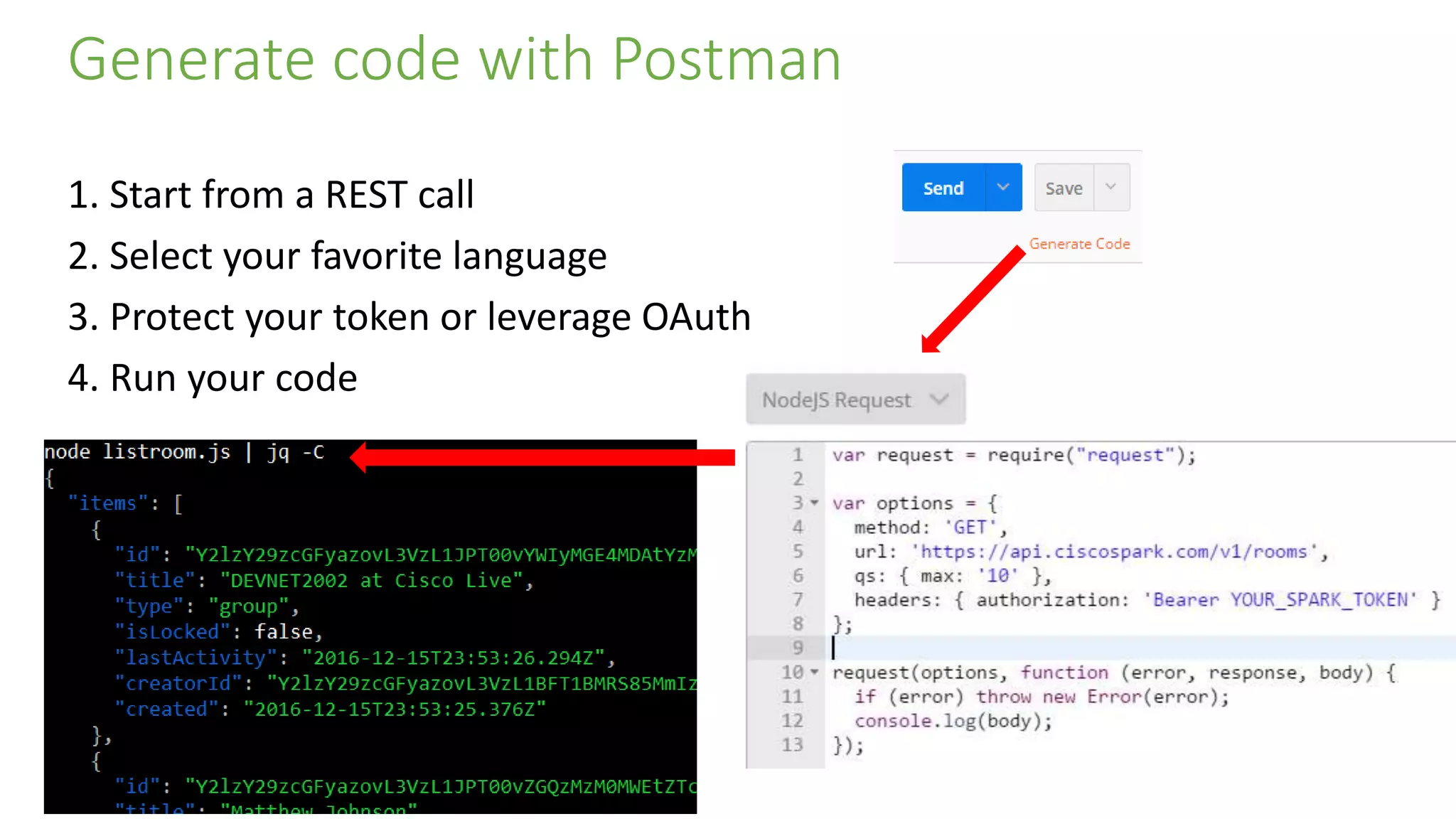 Generate code with Postman
1. Start from a REST call
2. Select your favorite language
3. Protect your token or leverage OAuth
4. Run your code
 