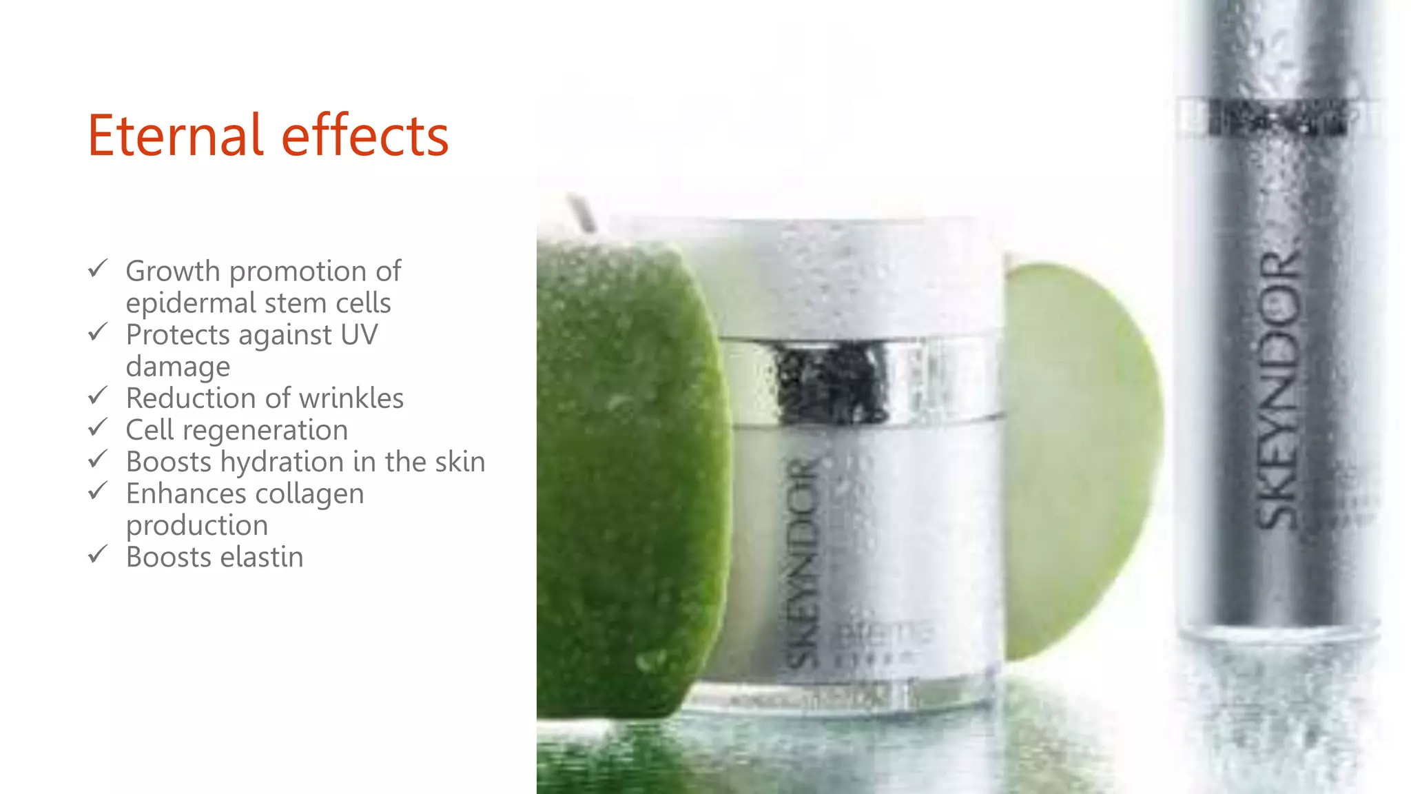 Eternal effects
 Growth promotion of
epidermal stem cells
 Protects against UV
damage
 Reduction of wrinkles
 Cell regeneration
 Boosts hydration in the skin
 Enhances collagen
production
 Boosts elastin
 