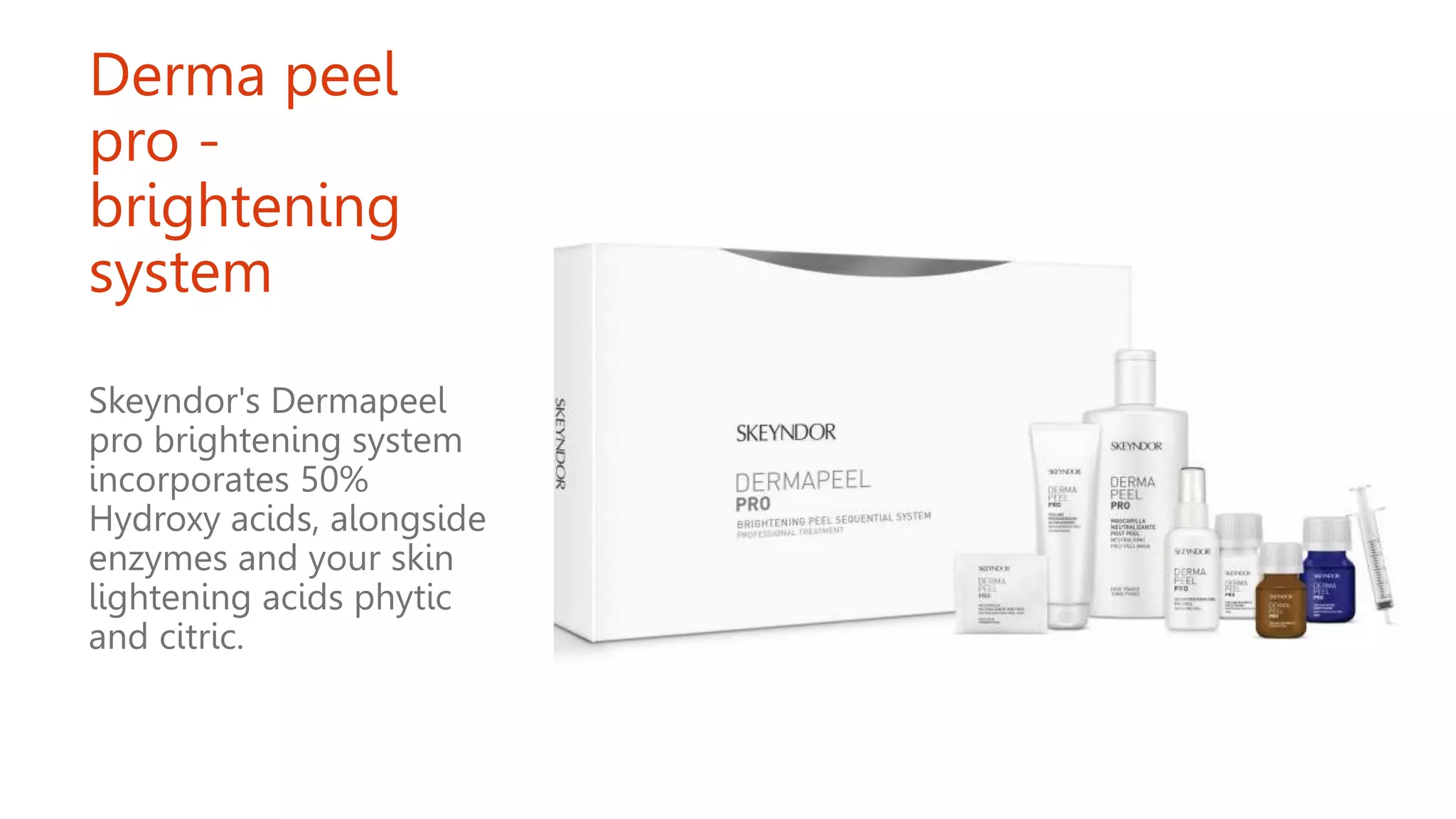 Derma peel
pro -
brightening
system
Skeyndor's Dermapeel
pro brightening system
incorporates 50%
Hydroxy acids, alongside
enzymes and your skin
lightening acids phytic
and citric.
 