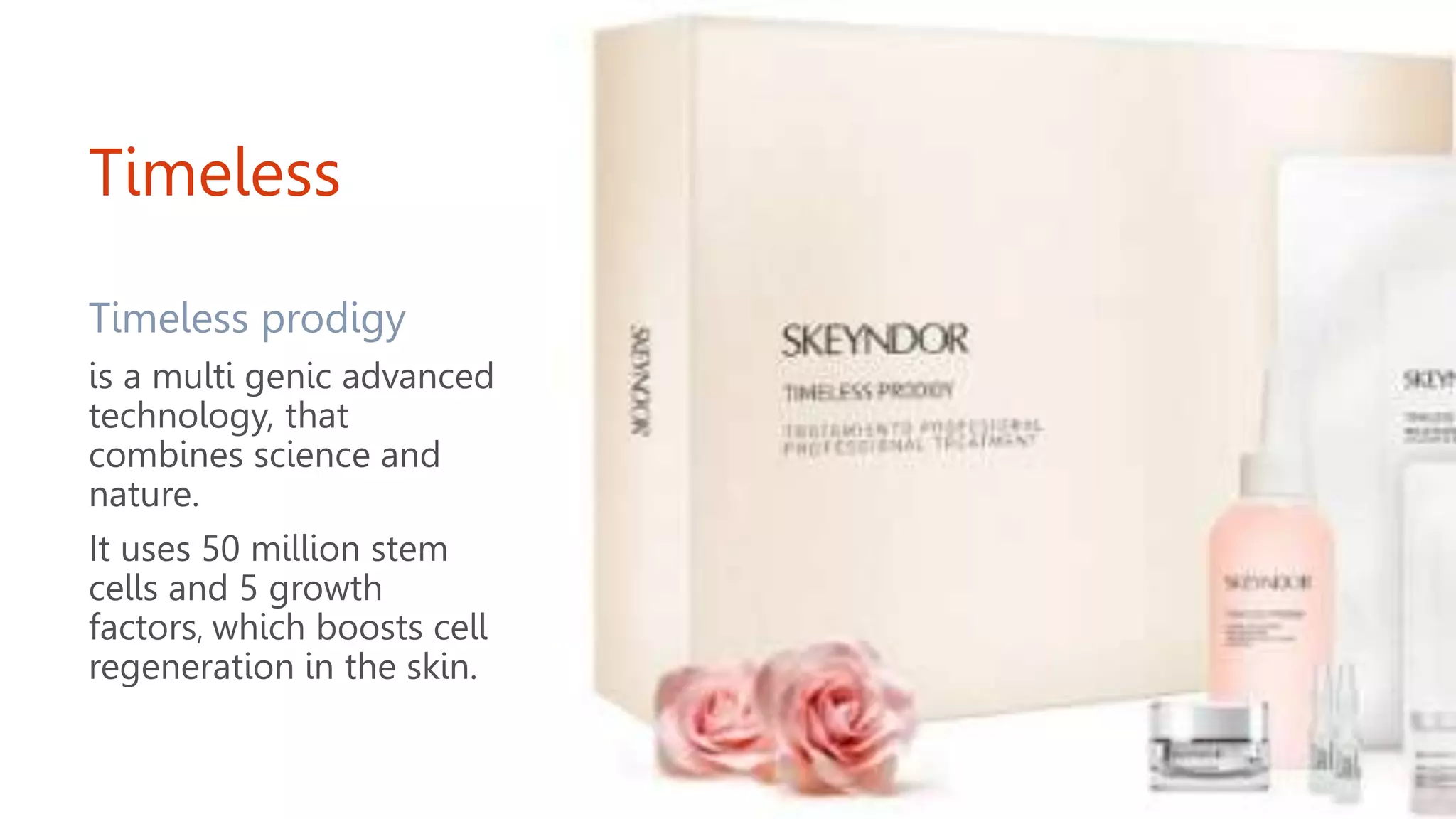 Timeless
Timeless prodigy
is a multi genic advanced
technology, that
combines science and
nature.
It uses 50 million stem
cells and 5 growth
factors, which boosts cell
regeneration in the skin.
 