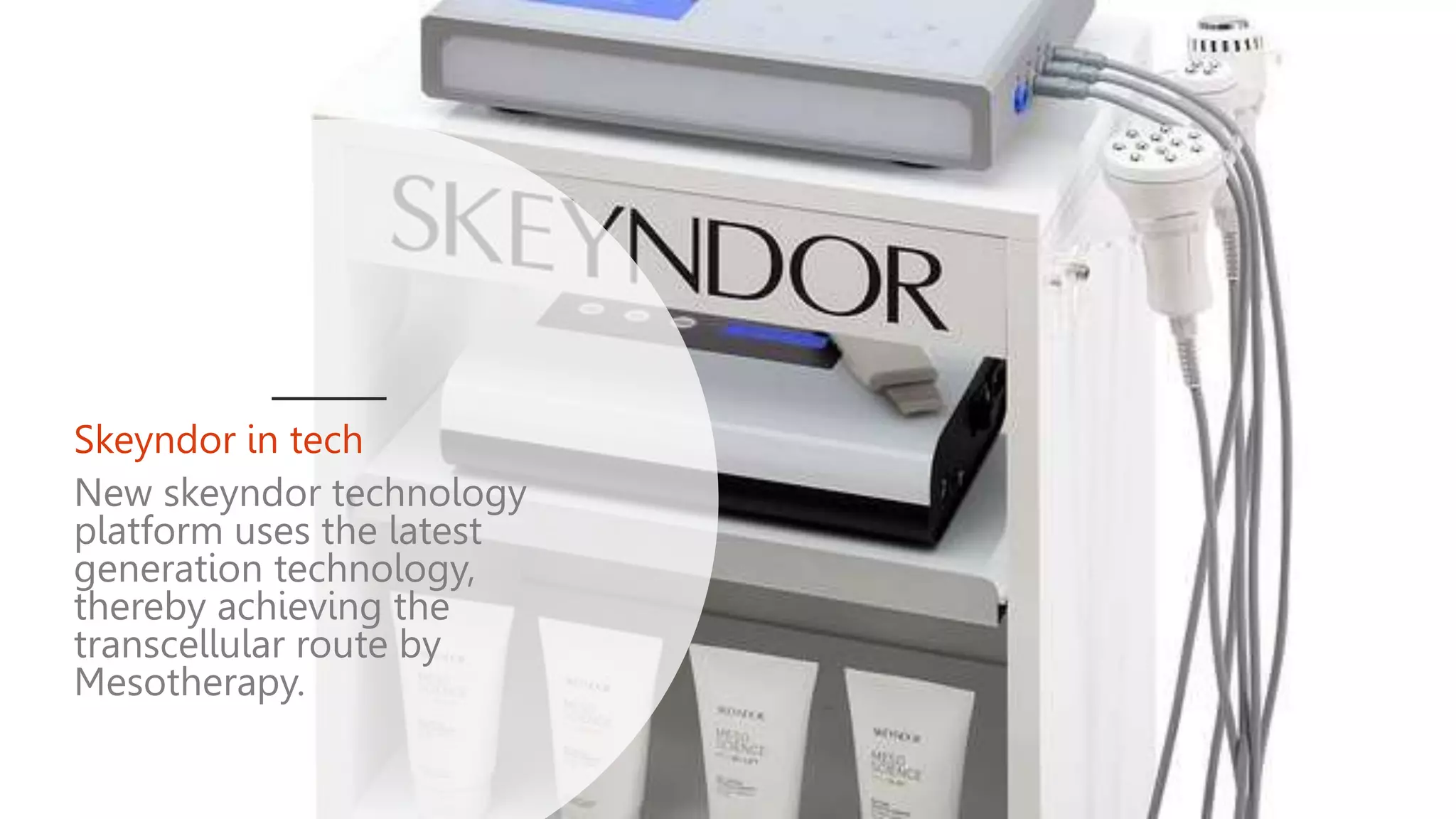Skeyndor in tech
New skeyndor technology
platform uses the latest
generation technology,
thereby achieving the
transcellular route by
Mesotherapy.
 