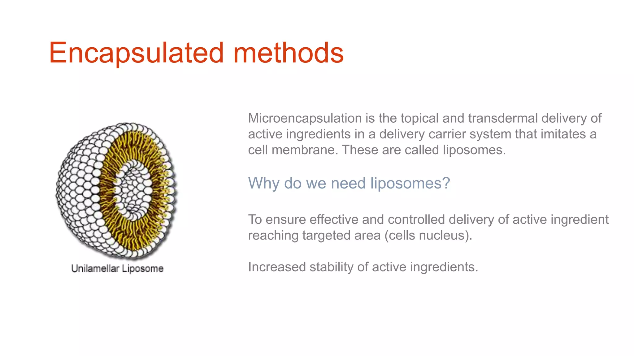 Encapsulated methods
Microencapsulation is the topical and transdermal delivery of
active ingredients in a delivery carrier system that imitates a
cell membrane. These are called liposomes.
Why do we need liposomes?
To ensure effective and controlled delivery of active ingredient
reaching targeted area (cells nucleus).
Increased stability of active ingredients.
 