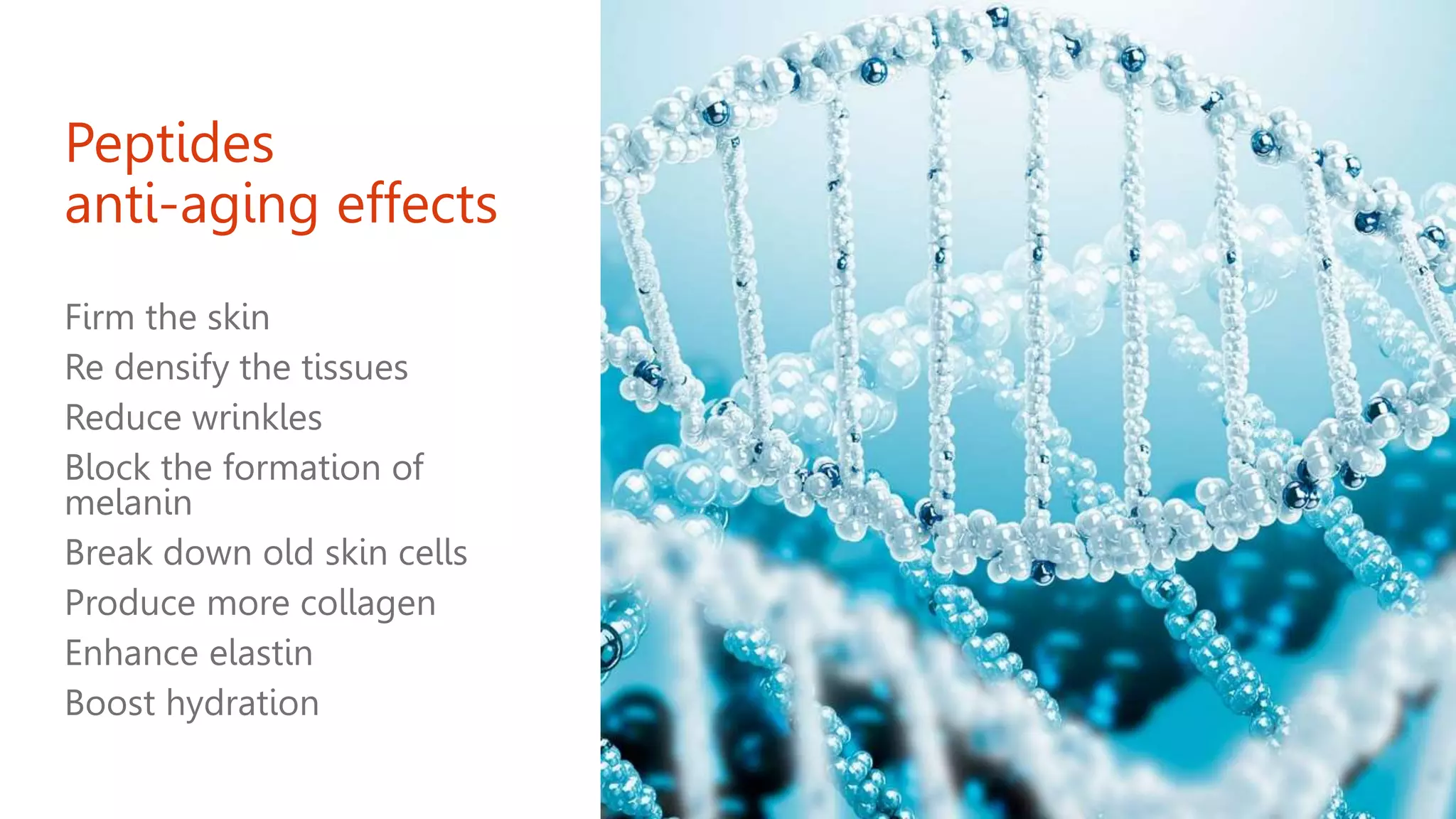 Peptides
anti-aging effects
Firm the skin
Re densify the tissues
Reduce wrinkles
Block the formation of
melanin
Break down old skin cells
Produce more collagen
Enhance elastin
Boost hydration
 
