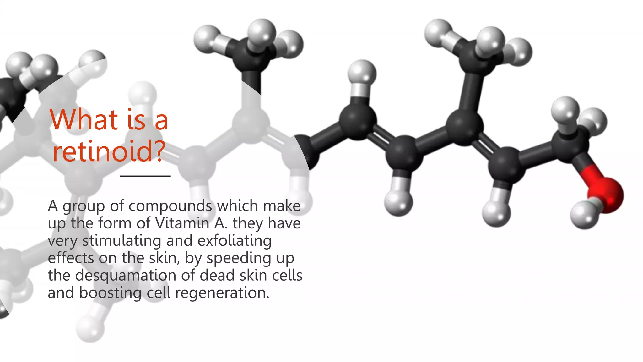 What is a
retinoid?
A group of compounds which make
up the form of Vitamin A. they have
very stimulating and exfoliating
effects on the skin, by speeding up
the desquamation of dead skin cells
and boosting cell regeneration.
 