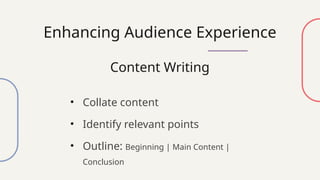 Enhancing Audience Experience
Content Writing
• Collate content
• Identify relevant points
• Outline: Beginning | Main Content |
Conclusion
 