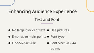Enhancing Audience Experience
Text and Font
● No large blocks of text
● Emphasize main points
● One-Six-Six Rule
● Use pictures
● Font type
● Font Size: 28 – 44
points
 