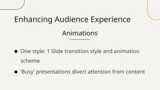 Enhancing Audience Experience
Animations
● One style: 1 Slide transition style and animation
scheme
● ‘Busy’ presentations divert attention from content
 