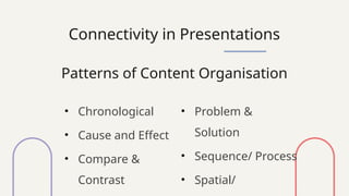Connectivity in Presentations
Patterns of Content Organisation
• Chronological
• Cause and Effect
• Compare &
Contrast
• Problem &
Solution
• Sequence/ Process
• Spatial/
 