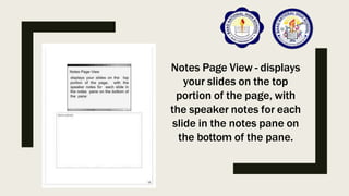 Notes Page View - displays
your slides on the top
portion of the page, with
the speaker notes for each
slide in the notes pane on
the bottom of the pane.
 