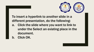 To insert a hyperlink to another slide in a
different presentation, do the following:
a. Click the slide where you want to link to
under the Select an existing place in the
document.
b. Click OK.
 