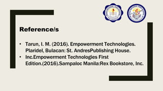 Reference/s
• Tarun, I. M. (2016). Empowerment Technologies.
Plaridel, Bulacan: St. AndresPublishing House.
• Inc.Empowerment Technologies First
Edition.(2016).Sampaloc Manila:Rex Bookstore, Inc.
 