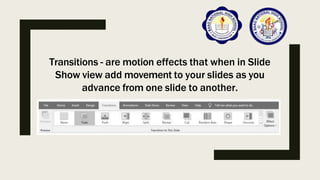 Transitions - are motion effects that when in Slide
Show view add movement to your slides as you
advance from one slide to another.
 