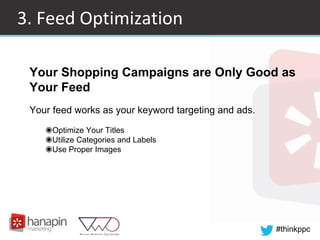 #thinkppc
3. Feed Optimization
Your Shopping Campaigns are Only Good as
Your Feed
Your feed works as your keyword targeting and ads.
◉Optimize Your Titles
◉Utilize Categories and Labels
◉Use Proper Images
 