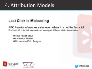 #thinkppc
4. Attribution Models
Last Click is Misleading
PPC heavily influences sales even when it is not the last click
Don’t cut off potential sales without looking at different attribution models
◉Total Assist Value
◉Attribution Models
◉Conversion Path Analysis
 