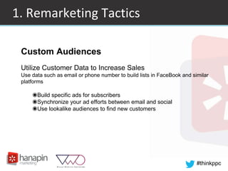 #thinkppc
1. Remarketing Tactics
Custom Audiences
Utilize Customer Data to Increase Sales
Use data such as email or phone number to build lists in FaceBook and similar
platforms
◉Build specific ads for subscribers
◉Synchronize your ad efforts between email and social
◉Use lookalike audiences to find new customers
 