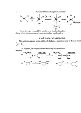 44                           Advanced Practical Organic Chemistry




       In the last step, a second H is transferred to the other C, and the
alkane is lost with simultaneous regeneration of the metal catalyst—




       The reagents for carrying out the following transformations,
indicated :
 