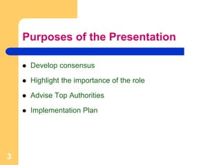 Purposes of the Presentation
 Develop consensus
 Highlight the importance of the role
 Advise Top Authorities
 Implementation Plan
3
 