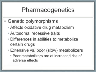 Pharmacogenetics
• Genetic polymorphisms
 • Affects oxidative drug metabolism
 • Autosomal recessive traits
 • Differences in abilities to metabolize
   certain drugs
 • Extensive vs. poor (slow) metabolizers
  • Poor metabolizers are at increased risk of
    adverse effects
 