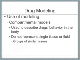 Drug Modeling
• Use of modeling
 • Compartmental models
  • Used to describe drugs’ behavior in the
    body
  • Do not represent single tissue or fluid
   • Groups of similar tissues
 