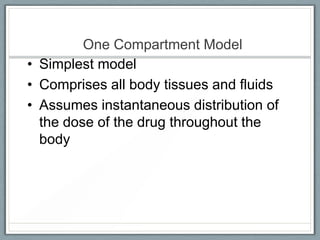 One Compartment Model
• Simplest model
• Comprises all body tissues and fluids
• Assumes instantaneous distribution of
  the dose of the drug throughout the
  body
 