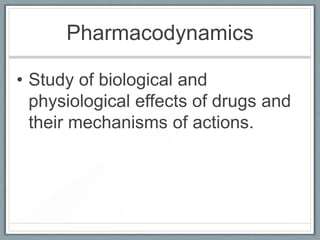 Pharmacodynamics

• Study of biological and
  physiological effects of drugs and
  their mechanisms of actions.
 