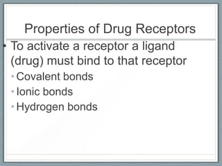 Properties of Drug Receptors
• To activate a receptor a ligand
  (drug) must bind to that receptor
 • Covalent bonds
 • Ionic bonds
 • Hydrogen bonds
 