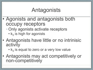 Antagonists
• Agonists and antagonists both
  occupy receptors
 • Only agonists activate receptors
   • k3 is high for agonists
• Antagonists have little or no intrinisic
  activity
   • k3 is equal to zero or a very low value
• Antagonists may act competitively or
  non-competitively
 