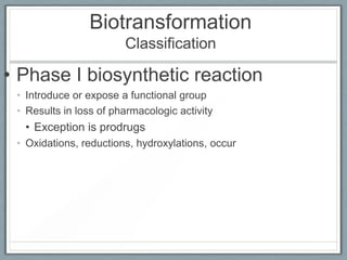 Biotransformation
                        Classification

• Phase I biosynthetic reaction
 • Introduce or expose a functional group
 • Results in loss of pharmacologic activity
  • Exception is prodrugs
 • Oxidations, reductions, hydroxylations, occur
 