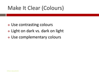 Make It Clear (Colours)

 Use contrasting colours
 Light on dark vs. dark on light

 Use complementary colours




Gihan aboueleish
 