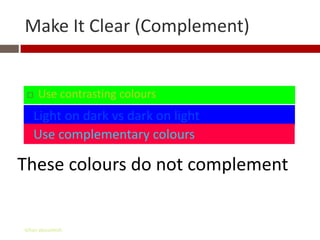 Make It Clear (Complement)


    Use contrasting colours
   Light on dark vs dark on light
   Use complementary colours

These colours do not complement


Gihan aboueleish
 