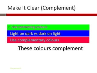 Make It Clear (Complement)


   Use contrasting colours
 Light on dark vs dark on light
 Use complementary colours

           These colours complement


Gihan aboueleish
 