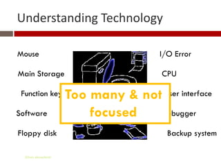 Understanding Technology

Mouse                                  I/O Error

Main Storage                            CPU

 Function key        Too many & not User interface
Software                 focused   Debugger

Floppy disk                              Backup system

  Gihan aboueleish
 