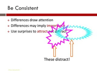 Be Consistent
   Differences draw attention
   Differences may imply importance
   Use surprises to attract not distract




                         These distract!

Gihan aboueleish
 