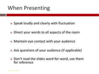 When Presenting

       Speak loudly and clearly with fluctuation

       Direct your words to all aspects of the room

       Maintain eye contact with your audience

       Ask questions of your audience (if applicable)

       Don’t read the slides word-for-word, use them
        for reference

Gihan aboueleish
 