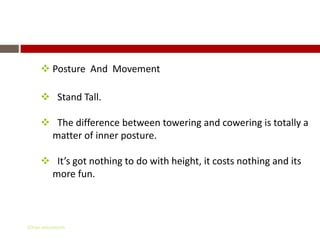 Non – Verbal Communication
      Posture And Movement

      Stand Tall.

      The difference between towering and cowering is totally a
      matter of inner posture.

      It’s got nothing to do with height, it costs nothing and its
      more fun.



Gihan aboueleish
 