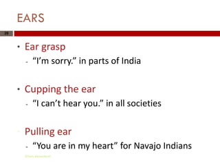 EARS
28



     *   Ear grasp
         -   “I’m sorry.” in parts of India

     *   Cupping the ear
         -   “I can’t hear you.” in all societies

     *   Pulling ear
         -   “You are in my heart” for Navajo Indians
         Gihan aboueleish
 