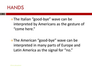 HANDS
36


       The  Italian “good-bye” wave can be
         interpreted by Americans as the gesture of
         “come here.”

       The   American “good-bye” wave can be
         interpreted in many parts of Europe and
         Latin America as the signal for “no.”


     Gihan aboueleish
 