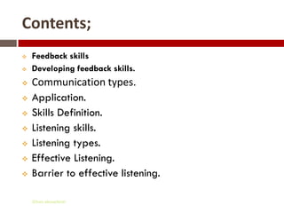Contents;
   Feedback skills
   Developing feedback skills.
   Communication types.
   Application.
   Skills Definition.
   Listening skills.
   Listening types.
   Effective Listening.
   Barrier to effective listening.

    Gihan aboueleish
 