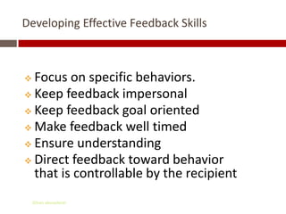 Developing Effective Feedback Skills



 Focus on specific behaviors.
 Keep feedback impersonal
 Keep feedback goal oriented
 Make feedback well timed
 Ensure understanding
 Direct feedback toward behavior
  that is controllable by the recipient
    Gihan aboueleish
 
