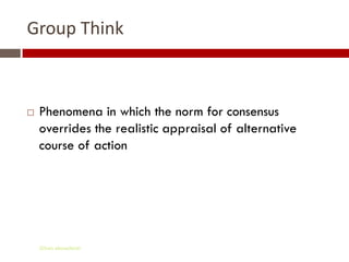Group Think



   Phenomena in which the norm for consensus
    overrides the realistic appraisal of alternative
    course of action




    Gihan aboueleish
 