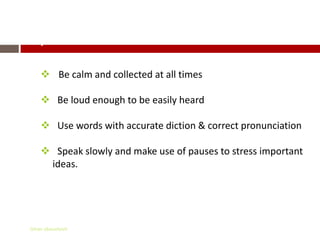 Important Details
      Be calm and collected at all times

      Be loud enough to be easily heard

      Use words with accurate diction & correct pronunciation

      Speak slowly and make use of pauses to stress important
      ideas.




 Gihan aboueleish
 