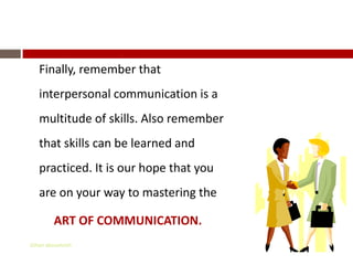 Finally, remember that
   interpersonal communication is a
   multitude of skills. Also remember
   that skills can be learned and
   practiced. It is our hope that you
   are on your way to mastering the

         ART OF COMMUNICATION.
Gihan aboueleish
 