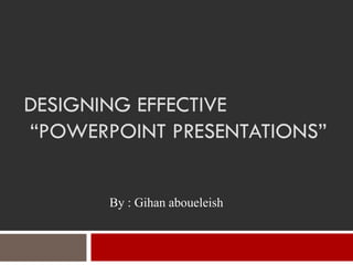 DESIGNING EFFECTIVE
“POWERPOINT PRESENTATIONS”


       By : Gihan aboueleish
 