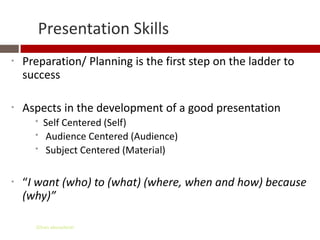 Presentation Skills
*   Preparation/ Planning is the first step on the ladder to
    success

*   Aspects in the development of a good presentation
      *   Self Centered (Self)
      *   Audience Centered (Audience)
      *   Subject Centered (Material)


*   “I want (who) to (what) (where, when and how) because
    (why)”

      Gihan aboueleish
 