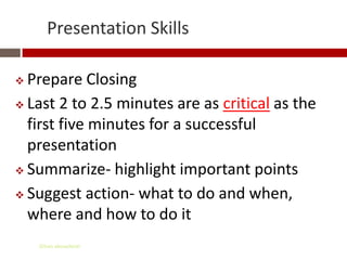 Presentation Skills

 Prepare Closing
 Last 2 to 2.5 minutes are as critical as the

  first five minutes for a successful
  presentation
 Summarize- highlight important points

 Suggest action- what to do and when,

  where and how to do it
    Gihan aboueleish
 
